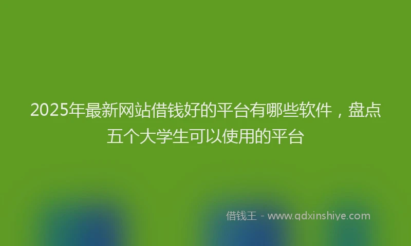 2025年最新网站借钱好的平台有哪些软件，盘点五个大学生可以使用的平台
