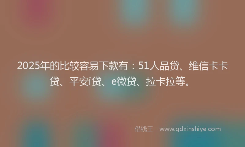 2025年的比较容易下款有：51人品贷、维信卡卡贷、平安i贷、e微贷、拉卡拉等。