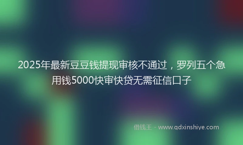 2025年最新豆豆钱提现审核不通过，罗列五个急用钱5000快审快贷无需征信口子