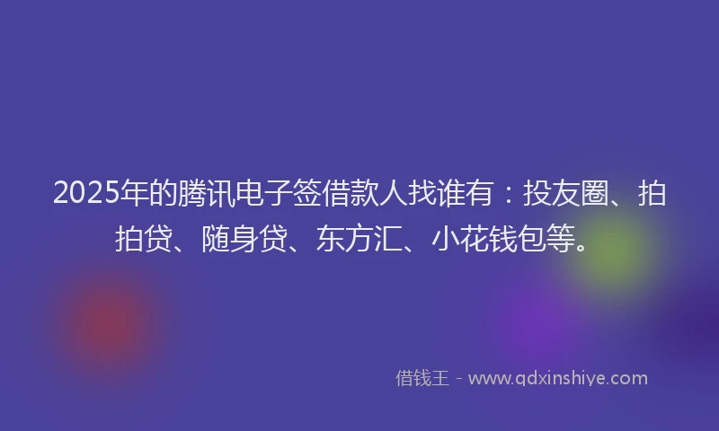 2025年的腾讯电子签借款人找谁有：投友圈、拍拍贷、随身贷、东方汇、小花钱包等。