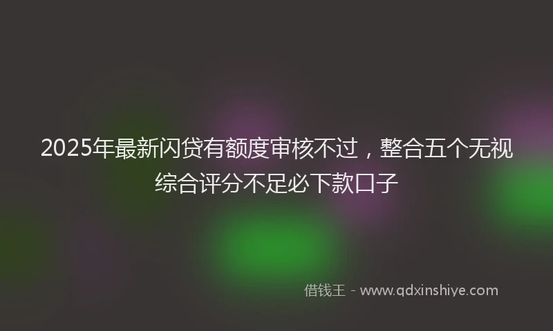2025年最新闪贷有额度审核不过，整合五个无视综合评分不足必下款口子