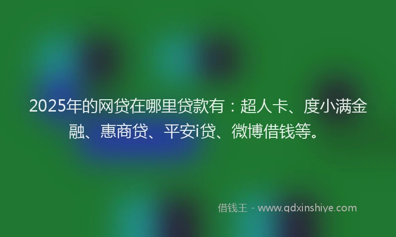 2025年的网贷在哪里贷款有：超人卡、度小满金融、惠商贷、平安i贷、微博借钱等。