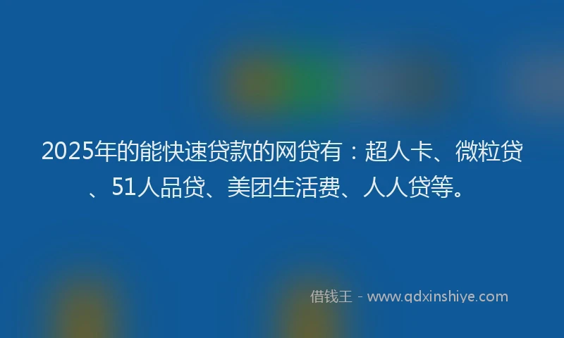 2025年的能快速贷款的网贷有：超人卡、微粒贷、51人品贷、美团生活费、人人贷等。