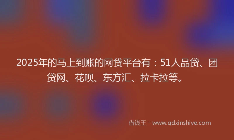 2025年的马上到账的网贷平台有：51人品贷、团贷网、花呗、东方汇、拉卡拉等。