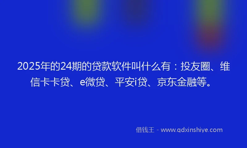 2025年的24期的贷款软件叫什么有：投友圈、维信卡卡贷、e微贷、平安i贷、京东金融等。