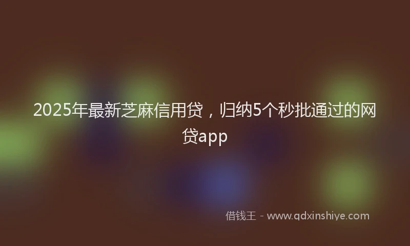 2025年最新芝麻信用贷，归纳5个秒批通过的网贷app
