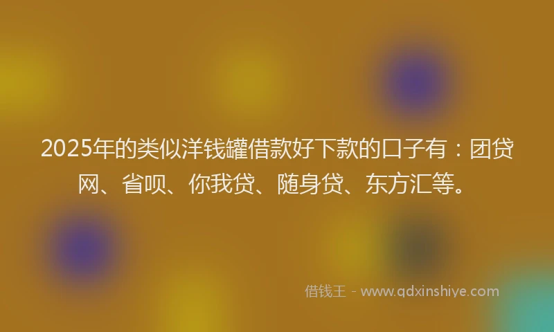 2025年的类似洋钱罐借款好下款的口子有：团贷网、省呗、你我贷、随身贷、东方汇等。