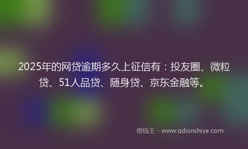 2025年的网贷逾期多久上征信有：投友圈、微粒贷、51人品贷、随身贷、京东金融等。