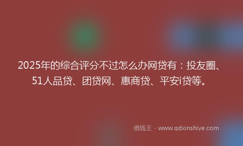 2025年的综合评分不过怎么办网贷有：投友圈、51人品贷、团贷网、惠商贷、平安i贷等。