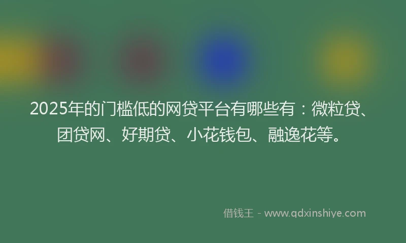 2025年的门槛低的网贷平台有哪些有：微粒贷、团贷网、好期贷、小花钱包、融逸花等。