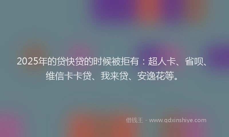 2025年的贷快贷的时候被拒有：超人卡、省呗、维信卡卡贷、我来贷、安逸花等。