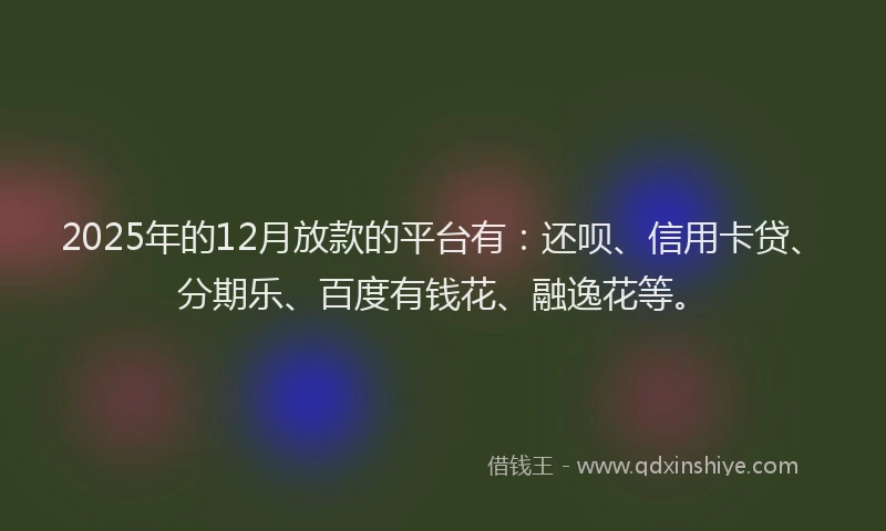 2025年的12月放款的平台有：还呗、信用卡贷、分期乐、百度有钱花、融逸花等。