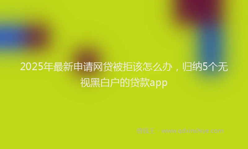 2025年最新申请网贷被拒该怎么办，归纳5个无视黑白户的贷款app