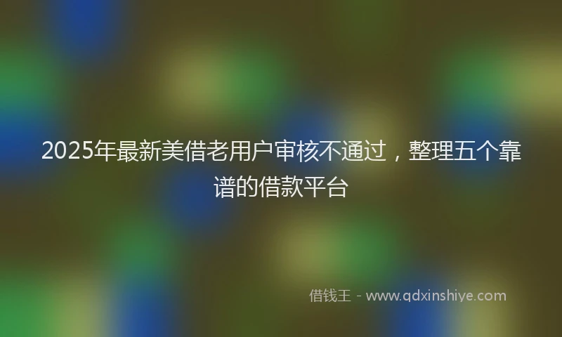 2025年最新美借老用户审核不通过，整理五个靠谱的借款平台