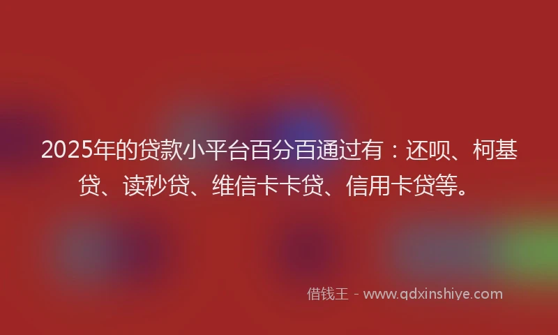 2025年的贷款小平台百分百通过有：还呗、柯基贷、读秒贷、维信卡卡贷、信用卡贷等。