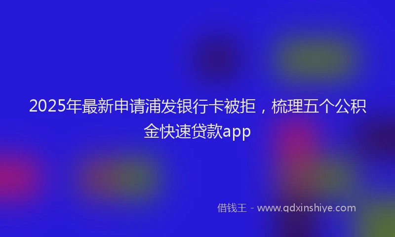 2025年最新申请浦发银行卡被拒，梳理五个公积金快速贷款app