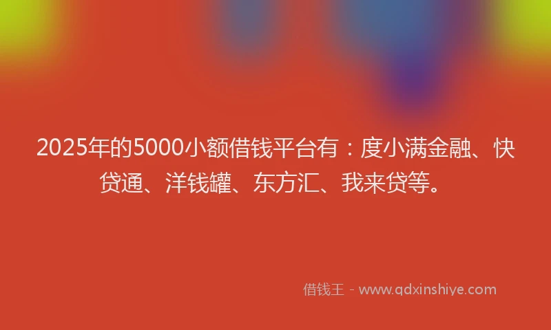 2025年的5000小额借钱平台有：度小满金融、快贷通、洋钱罐、东方汇、我来贷等。