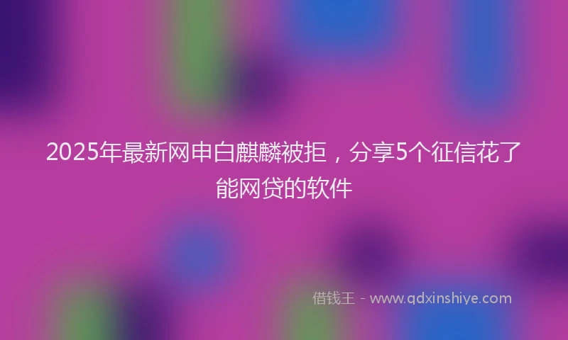 2025年最新网申白麒麟被拒，分享5个征信花了能网贷的软件