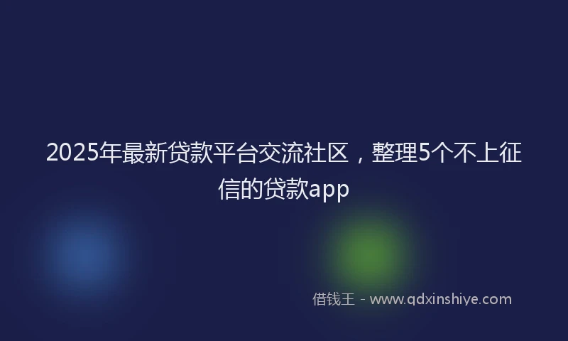 2025年最新贷款平台交流社区，整理5个不上征信的贷款app