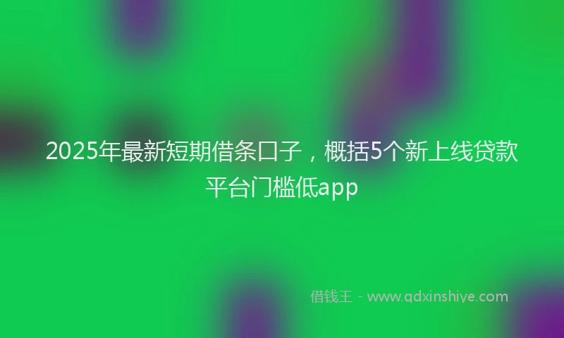 2025年最新短期借条口子，概括5个新上线贷款平台门槛低app