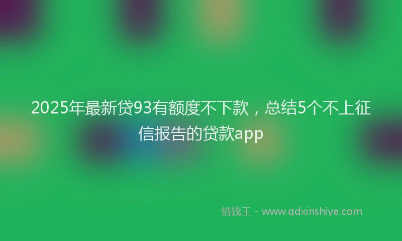 2025年最新贷93有额度不下款，总结5个不上征信报告的贷款app