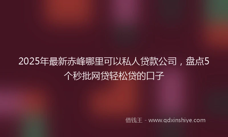 2025年最新赤峰哪里可以私人贷款公司，盘点5个秒批网贷轻松贷的口子