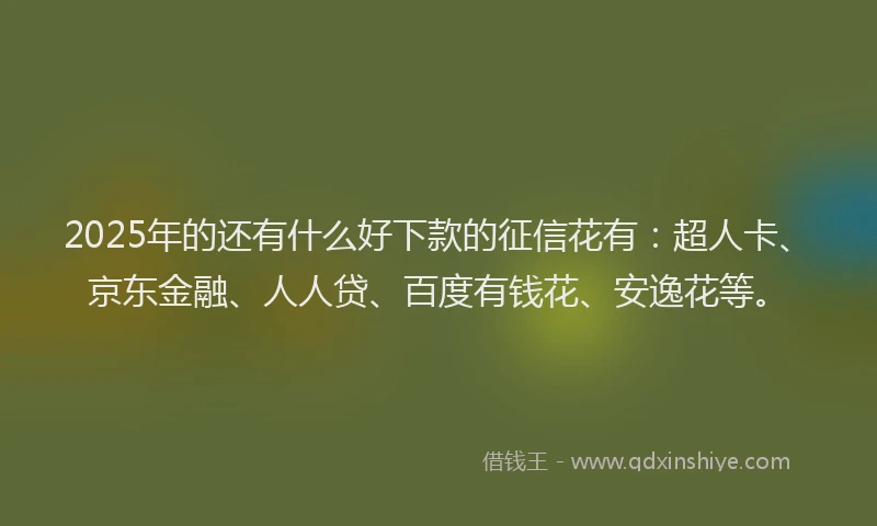2025年的还有什么好下款的征信花有：超人卡、京东金融、人人贷、百度有钱花、安逸花等。