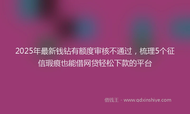 2025年最新钱钻有额度审核不通过，梳理5个征信瑕疵也能借网贷轻松下款的平台