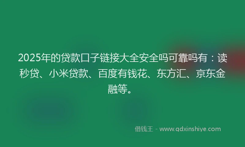 2025年的贷款口子链接大全安全吗可靠吗有：读秒贷、小米贷款、百度有钱花、东方汇、京东金融等。