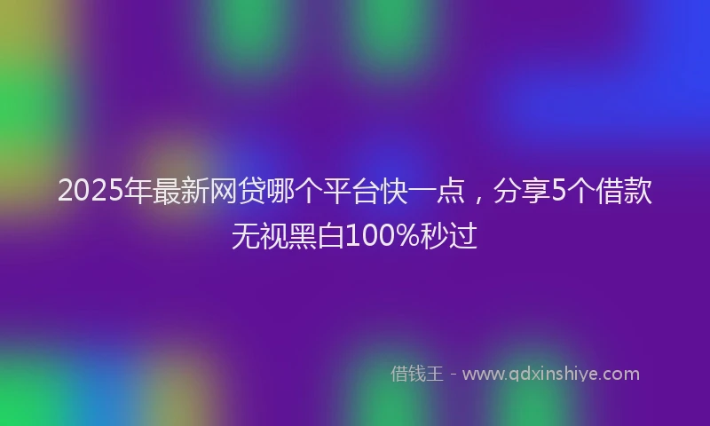 2025年最新网贷哪个平台快一点，分享5个借款无视黑白100%秒过