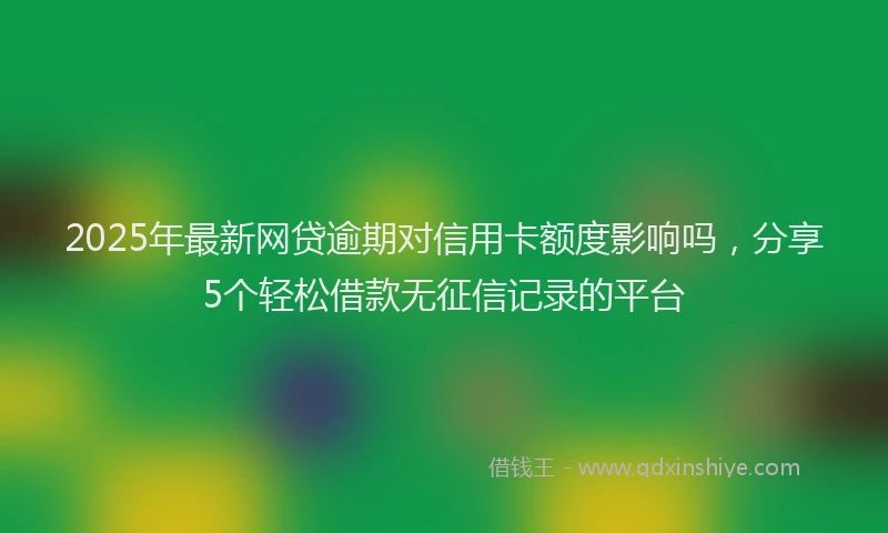 2025年最新网贷逾期对信用卡额度影响吗，分享5个轻松借款无征信记录的平台