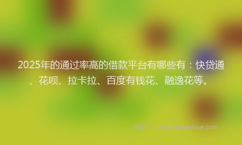 2025年的通过率高的借款平台有哪些有：快贷通、花呗、拉卡拉、百度有钱花、融逸花等。