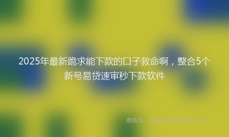 2025年最新跪求能下款的口子救命啊，整合5个新号易贷速审秒下款软件