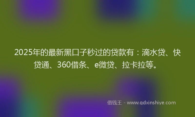 2025年的最新黑口子秒过的贷款有：滴水贷、快贷通、360借条、e微贷、拉卡拉等。