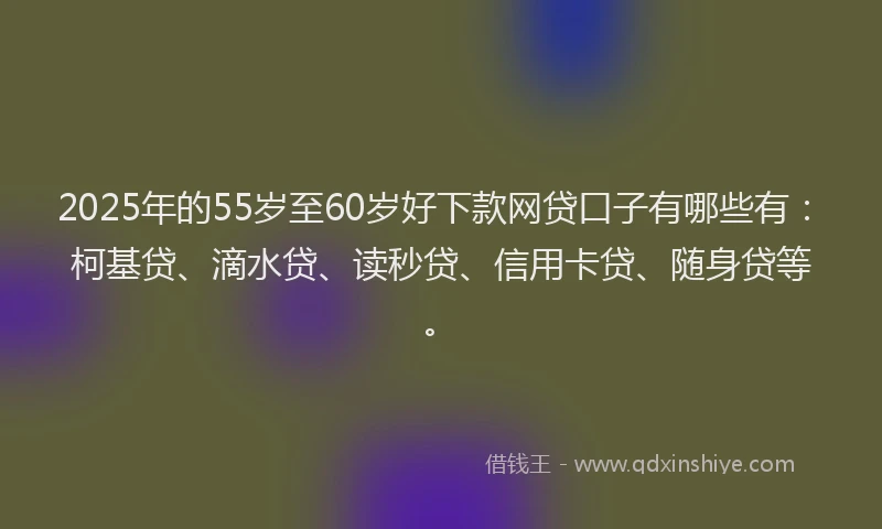 2025年的55岁至60岁好下款网贷口子有哪些有：柯基贷、滴水贷、读秒贷、信用卡贷、随身贷等。