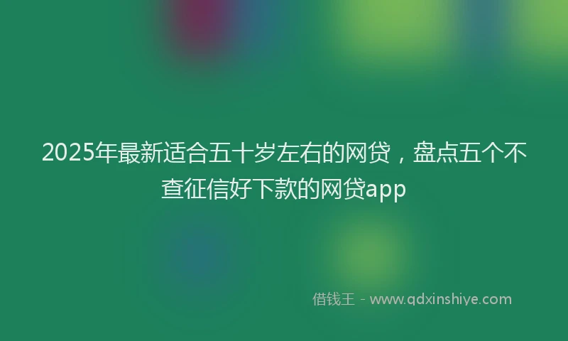 2025年最新适合五十岁左右的网贷，盘点五个不查征信好下款的网贷app