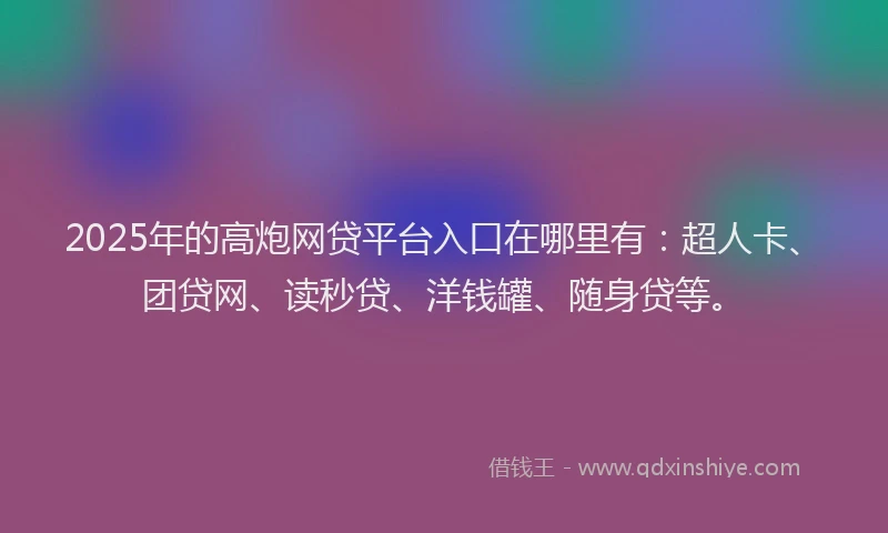 2025年的高炮网贷平台入口在哪里有：超人卡、团贷网、读秒贷、洋钱罐、随身贷等。