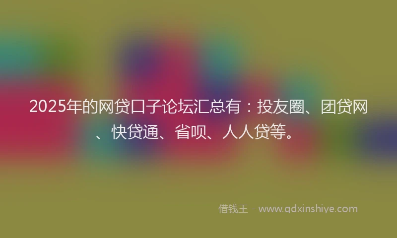 2025年的网贷口子论坛汇总有：投友圈、团贷网、快贷通、省呗、人人贷等。