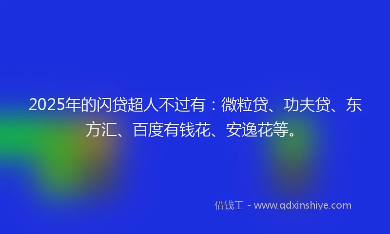 2025年的闪贷超人不过有：微粒贷、功夫贷、东方汇、百度有钱花、安逸花等。