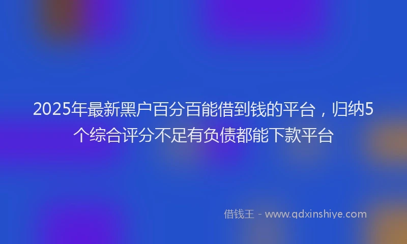 2025年最新黑户百分百能借到钱的平台，归纳5个综合评分不足有负债都能下款平台