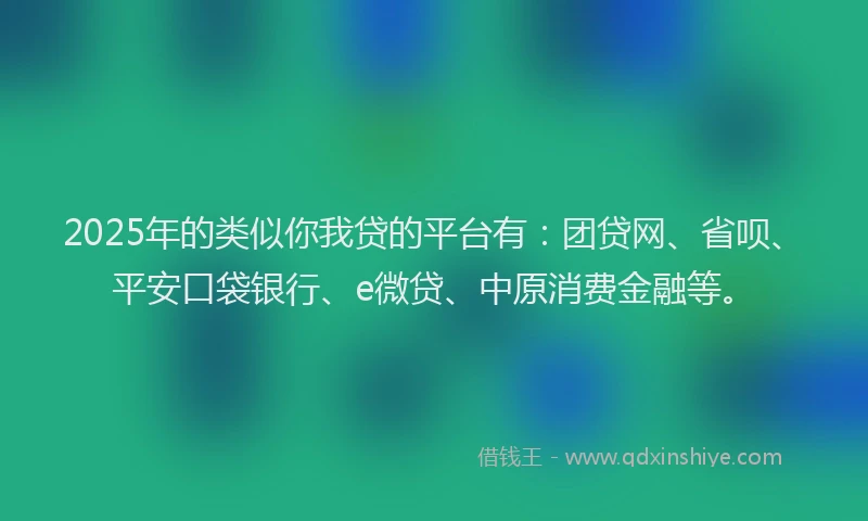 2025年的类似你我贷的平台有：团贷网、省呗、平安口袋银行、e微贷、中原消费金融等。