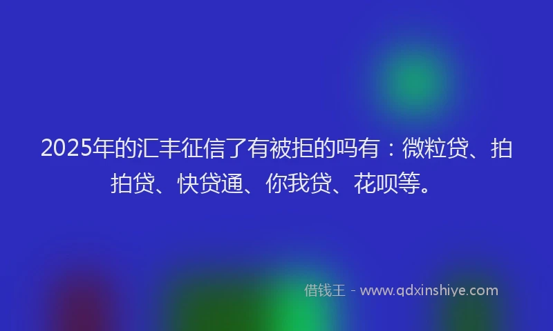 2025年的汇丰征信了有被拒的吗有：微粒贷、拍拍贷、快贷通、你我贷、花呗等。
