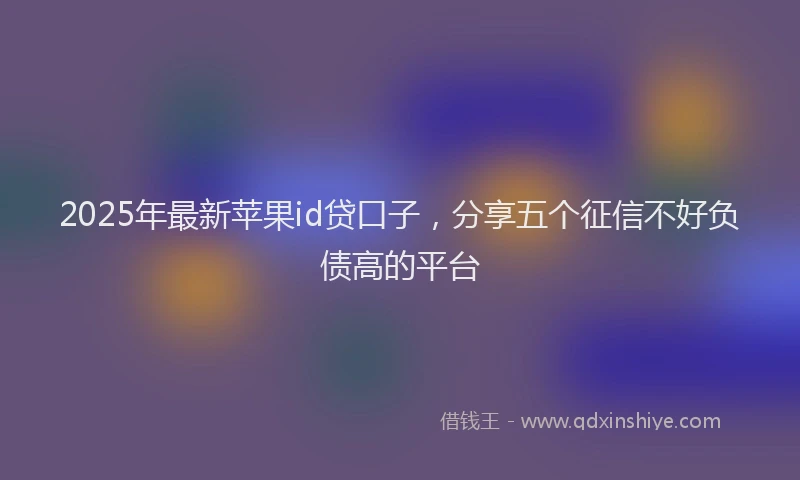 2025年最新苹果id贷口子，分享五个征信不好负债高的平台