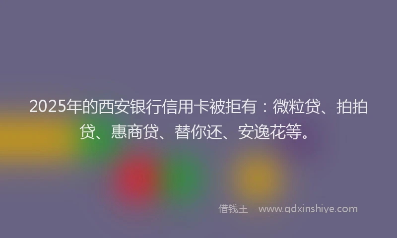 2025年的西安银行信用卡被拒有：微粒贷、拍拍贷、惠商贷、替你还、安逸花等。