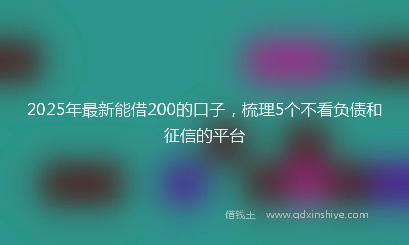 2025年最新能借200的口子，梳理5个不看负债和征信的平台