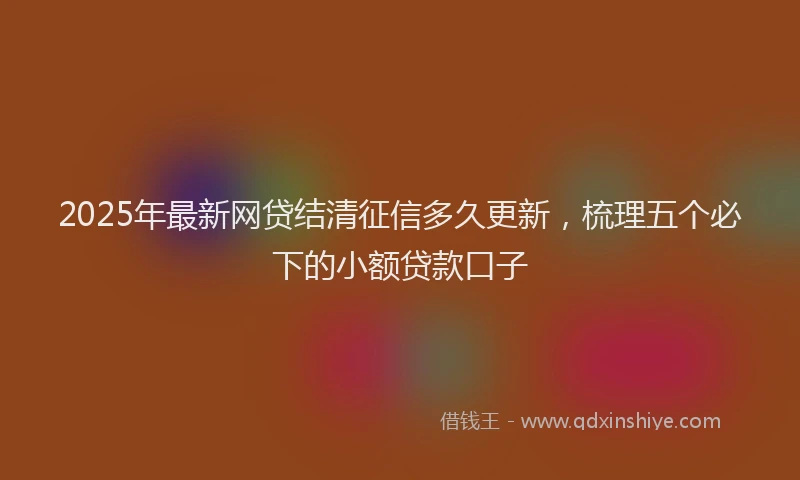 2025年最新网贷结清征信多久更新，梳理五个必下的小额贷款口子