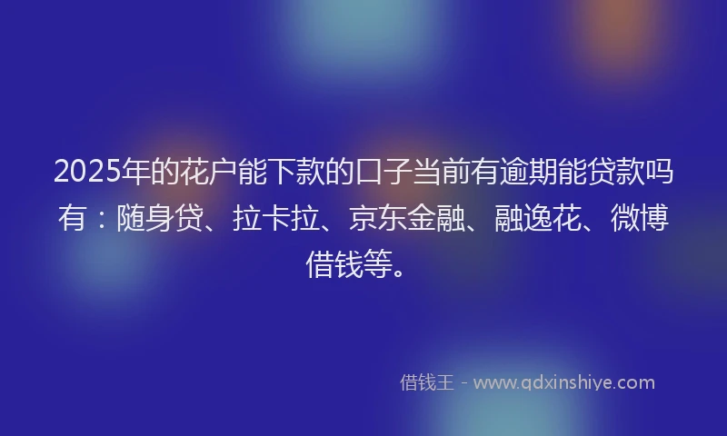 2025年的花户能下款的口子当前有逾期能贷款吗有：随身贷、拉卡拉、京东金融、融逸花、微博借钱等。