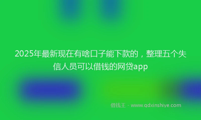 2025年最新现在有啥口子能下款的，整理五个失信人员可以借钱的网贷app