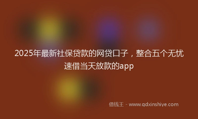 2025年最新社保贷款的网贷口子，整合五个无忧速借当天放款的app