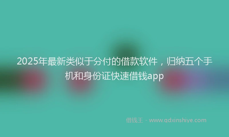 2025年最新类似于分付的借款软件，归纳五个手机和身份证快速借钱app